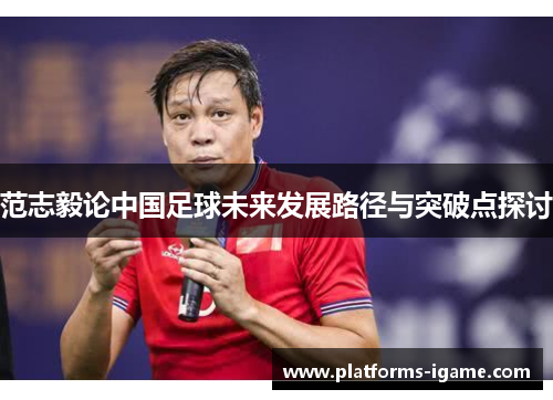 范志毅论中国足球未来发展路径与突破点探讨