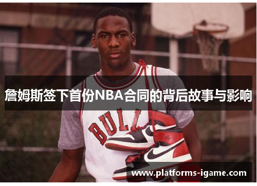 詹姆斯签下首份NBA合同的背后故事与影响