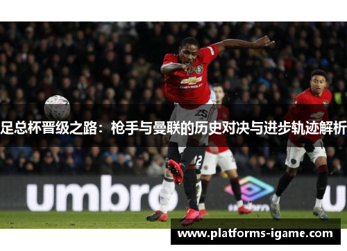 足总杯晋级之路：枪手与曼联的历史对决与进步轨迹解析