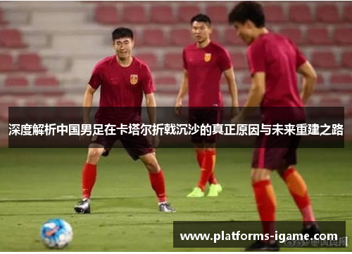 深度解析中国男足在卡塔尔折戟沉沙的真正原因与未来重建之路