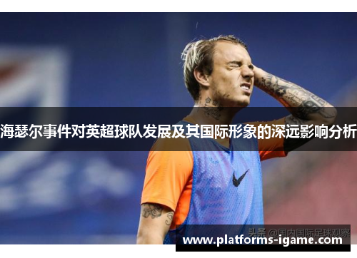 海瑟尔事件对英超球队发展及其国际形象的深远影响分析