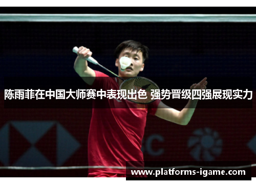 陈雨菲在中国大师赛中表现出色 强势晋级四强展现实力