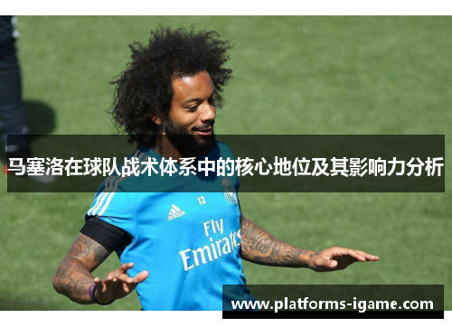 马塞洛在球队战术体系中的核心地位及其影响力分析