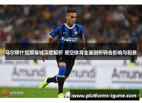马尔穆什加盟曼城深度解析 星空体育全面剖析转会影响与前景