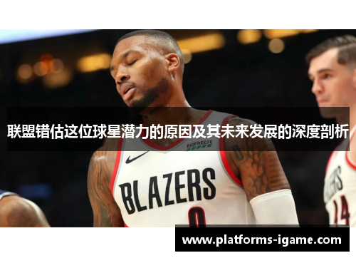 联盟错估这位球星潜力的原因及其未来发展的深度剖析