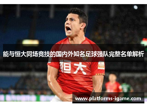 能与恒大同场竞技的国内外知名足球强队完整名单解析