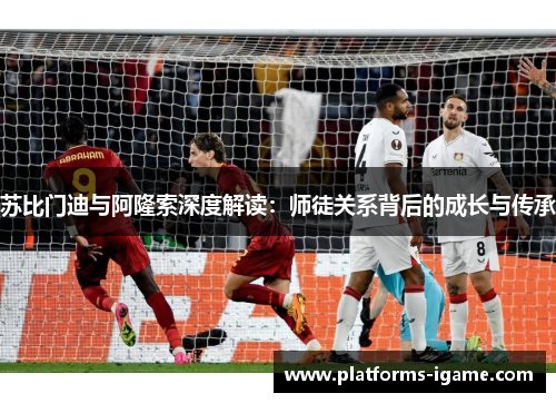苏比门迪与阿隆索深度解读：师徒关系背后的成长与传承