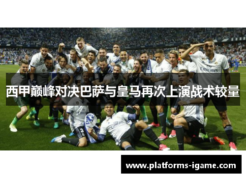 西甲巅峰对决巴萨与皇马再次上演战术较量