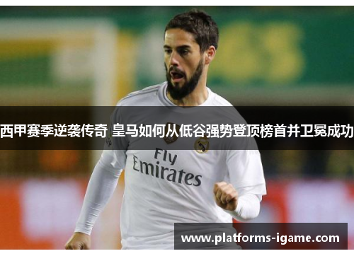 西甲赛季逆袭传奇 皇马如何从低谷强势登顶榜首并卫冕成功