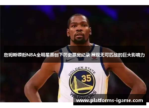 詹姆斯领衔NBA全明星赛创下历史票房纪录 展现无可匹敌的巨大影响力
