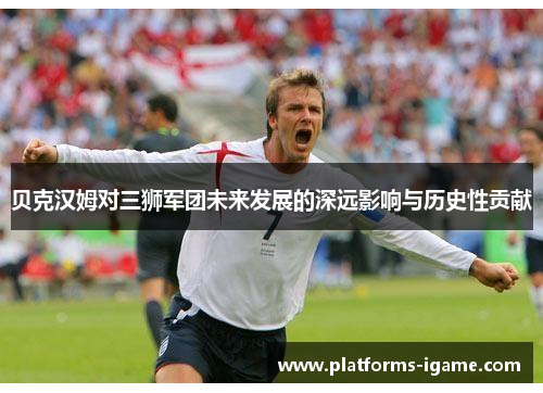 贝克汉姆对三狮军团未来发展的深远影响与历史性贡献