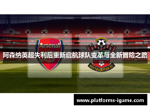 阿森纳英超失利后重新启航球队变革与全新冒险之路