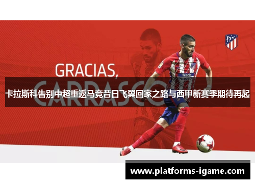 卡拉斯科告别中超重返马竞昔日飞翼回家之路与西甲新赛季期待再起