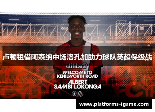 卢顿租借阿森纳中场洛孔加助力球队英超保级战