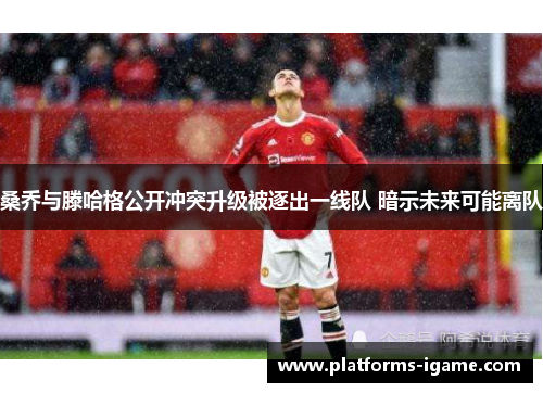 桑乔与滕哈格公开冲突升级被逐出一线队 暗示未来可能离队