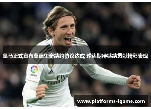 皇马正式宣布莫德里奇续约协议达成 球迷期待继续贡献精彩表现
