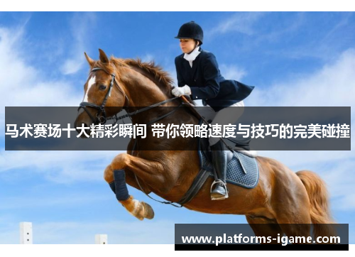 马术赛场十大精彩瞬间 带你领略速度与技巧的完美碰撞