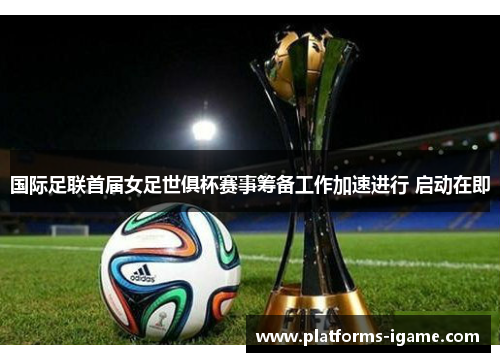 国际足联首届女足世俱杯赛事筹备工作加速进行 启动在即